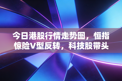 今日港股行情走势图,恒指惊险V型反转,科技股带头冲锋,我们该不该进场抄底?