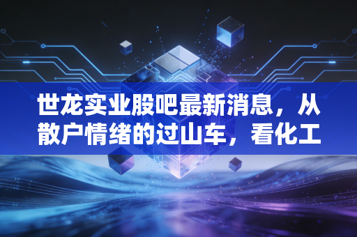 世龙实业股吧最新消息,从散户情绪的过山车,看化工周期的冷暖与博弈