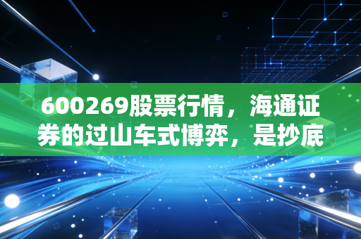 600269股票行情,海通证券的过山车式博弈,是抄底良机还是价值陷阱?