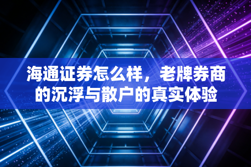 海通证券怎么样,老牌券商的沉浮与散户的真实体验