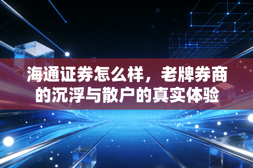 海通证券怎么样,老牌券商的沉浮与散户的真实体验