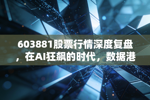 603881股票行情深度复盘,在AI狂飙的时代,数据港是黄金屋还是大坑?