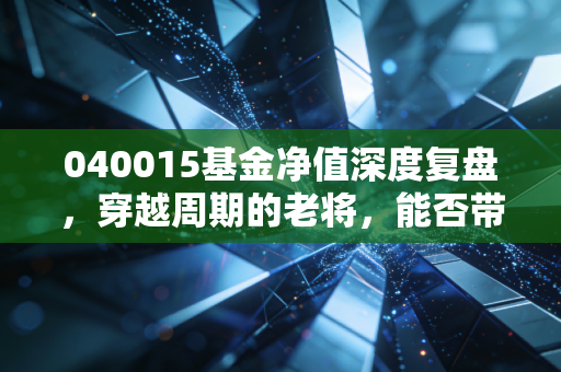 040015基金净值深度复盘,穿越周期的老将,能否带你走出震荡市?