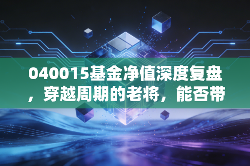 040015基金净值深度复盘,穿越周期的老将,能否带你走出震荡市?