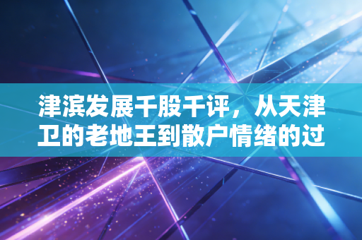 津滨发展千股千评,从天津卫的老地王到散户情绪的过山车,我们该如何读懂这只股票?