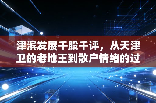 津滨发展千股千评,从天津卫的老地王到散户情绪的过山车,我们该如何读懂这只股票?