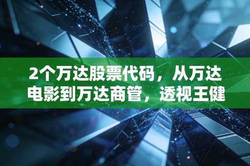 2个万达股票代码,从万达电影到万达商管,透视王健林的断臂求生与普通人的投资启示