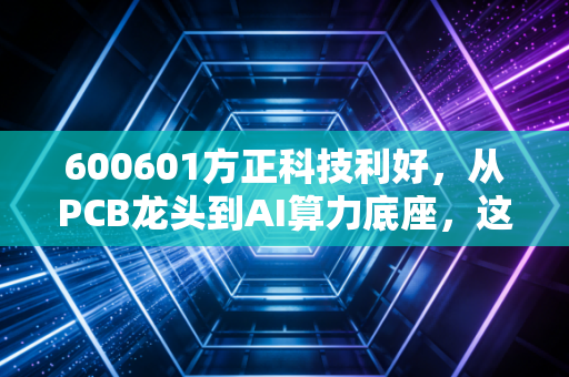 600601方正科技利好,从PCB龙头到AI算力底座,这只老牌科技股的新春天来了吗?