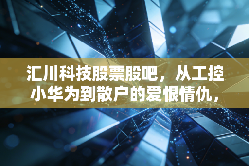 汇川科技股票股吧,从工控小华为到散户的爱恨情仇,这碗饭到底香不香?