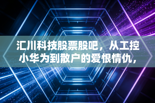 汇川科技股票股吧，从工控小华为到散户的爱恨情仇，这碗饭到底香不香？