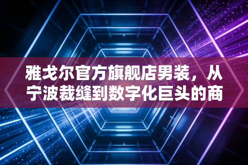 雅戈尔官方旗舰店男装，从宁波裁缝到数字化巨头的商业进化论