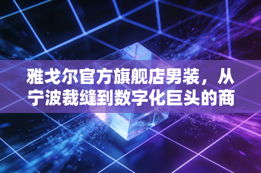 雅戈尔官方旗舰店男装，从宁波裁缝到数字化巨头的商业进化论