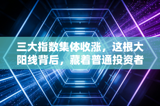 三大指数集体收涨，这根大阳线背后，藏着普通投资者的悲欢与希望
