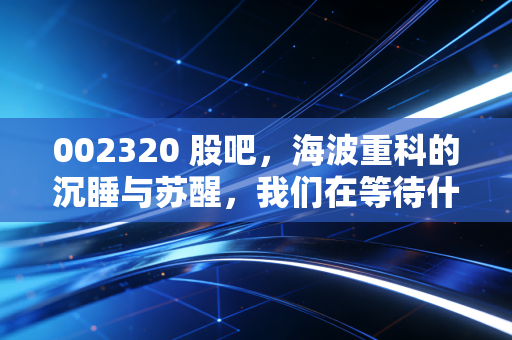 002320 股吧,海波重科的沉睡与苏醒,我们在等待什么样的行情?