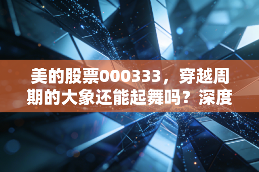 美的股票000333,穿越周期的大象还能起舞吗?深度拆解家电巨头的第二增长曲线