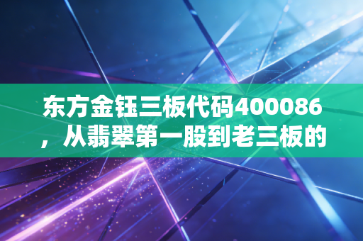 东方金钰三板代码400086,从翡翠第一股到老三板的落寞,一场关于贪婪与毁灭的启示录