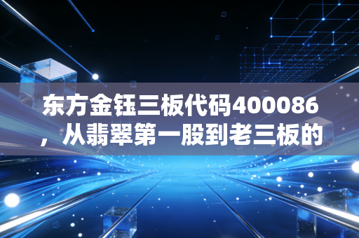 东方金钰三板代码400086,从翡翠第一股到老三板的落寞,一场关于贪婪与毁灭的启示录