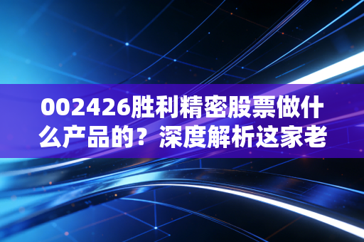 002426胜利精密股票做什么产品的?深度解析这家老牌精密制造企业的转型与突围