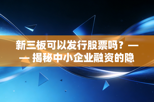 新三板可以发行股票吗？—— 揭秘中小企业融资的隐形战场与财富逻辑