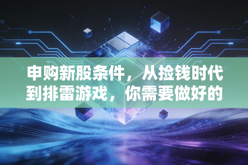申购新股条件，从捡钱时代到排雷游戏，你需要做好的准备