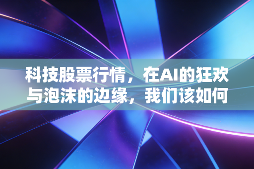 科技股票行情，在AI的狂欢与泡沫的边缘，我们该如何安放躁动的钱包？