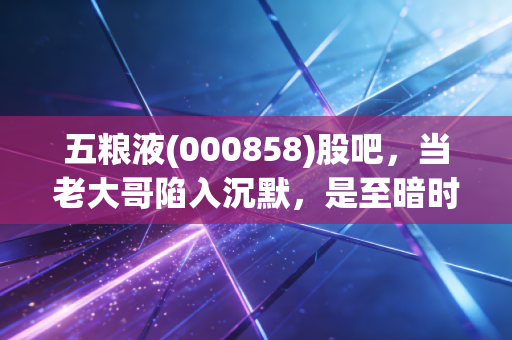五粮液(000858)股吧，当老大哥陷入沉默，是至暗时刻还是黄金坑？