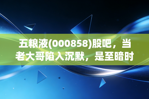 五粮液(000858)股吧，当老大哥陷入沉默，是至暗时刻还是黄金坑？