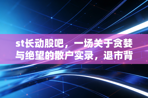 st长动股吧,一场关于贪婪与绝望的散户实录,退市背后的血泪教训