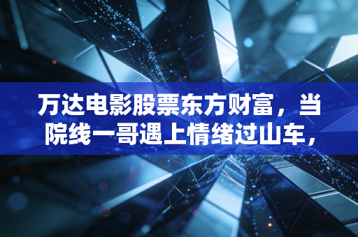 万达电影股票东方财富,当院线一哥遇上情绪过山车,我们该如何审视其真实价值?