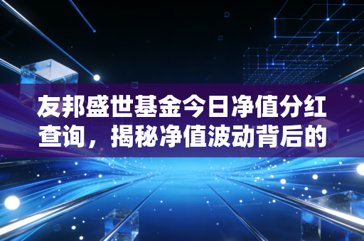 友邦盛世基金今日净值分红查询,揭秘净值波动背后的财富密码与投资智慧