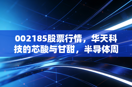 002185股票行情,华天科技的芯酸与甘甜,半导体周期里的坚守与突围