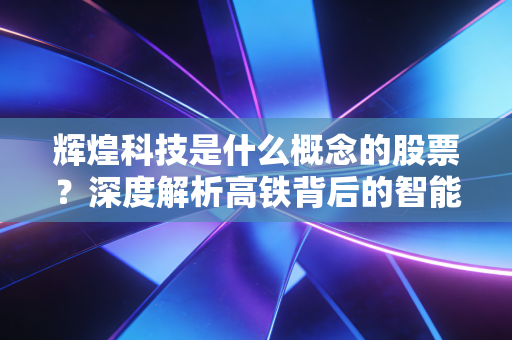 辉煌科技是什么概念的股票?深度解析高铁背后的智能运维与数字化机遇