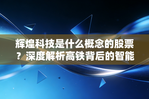 辉煌科技是什么概念的股票?深度解析高铁背后的智能运维与数字化机遇