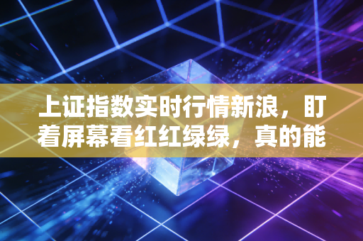 上证指数实时行情新浪，盯着屏幕看红红绿绿，真的能改变你的钱包厚度吗？