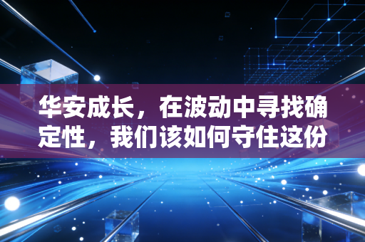 华安成长,在波动中寻找确定性,我们该如何守住这份成长的烦恼?