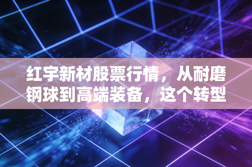 红宇新材股票行情，从耐磨钢球到高端装备，这个转型老兵能否撑起你的财富梦想？