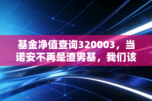基金净值查询320003,当诺安不再是渣男基,我们该如何审视手中的半导体信仰?