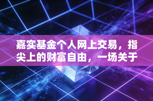 嘉实基金个人网上交易,指尖上的财富自由,一场关于时间与复利的修行