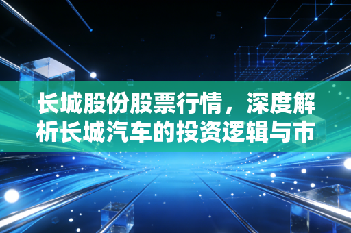 长城股份股票行情,深度解析长城汽车的投资逻辑与市场博弈