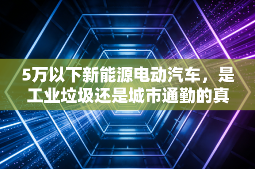 5万以下新能源电动汽车,是工业垃圾还是城市通勤的真香神器?