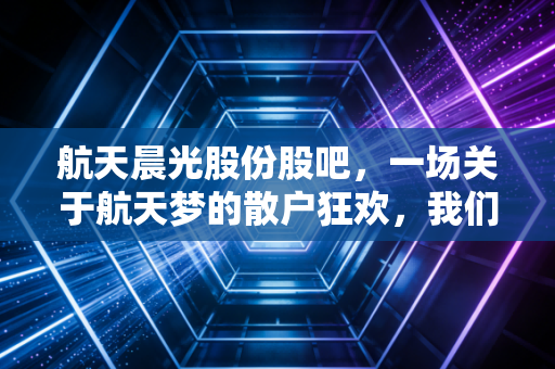 航天晨光股份股吧,一场关于航天梦的散户狂欢,我们都在等风来