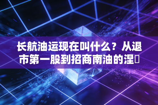 长航油运现在叫什么?从退市第一股到招商南油的涅槃重生,这只船究竟还能不能坐?