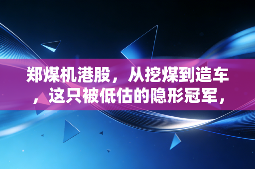 郑煤机港股,从挖煤到造车,这只被低估的隐形冠军,到底值不值得你重仓?