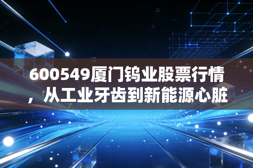 600549厦门钨业股票行情,从工业牙齿到新能源心脏,这只老牌白马股还能打吗?