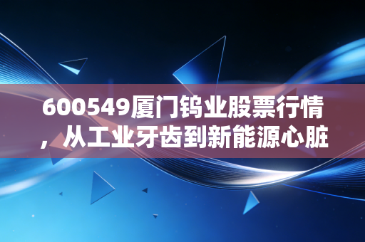 600549厦门钨业股票行情,从工业牙齿到新能源心脏,这只老牌白马股还能打吗?