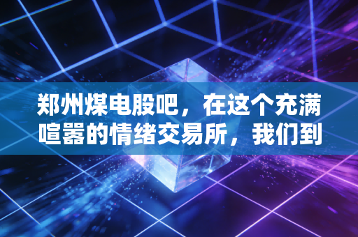 郑州煤电股吧,在这个充满喧嚣的情绪交易所,我们到底在交易什么?
