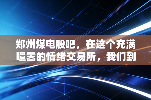 郑州煤电股吧,在这个充满喧嚣的情绪交易所,我们到底在交易什么?