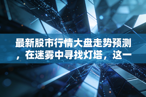 最新股市行情大盘走势预测，在迷雾中寻找灯塔，这一轮震荡磨底还要熬多久？