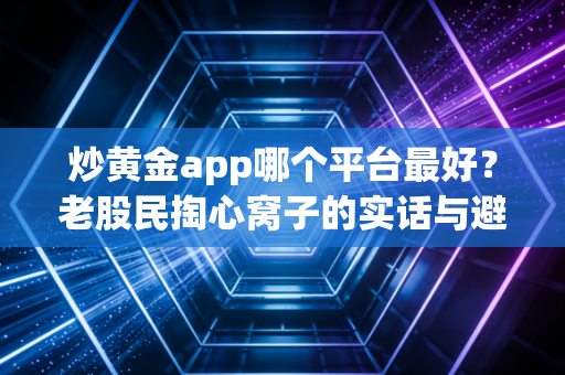 炒黄金app哪个平台最好?老股民掏心窝子的实话与避坑实录