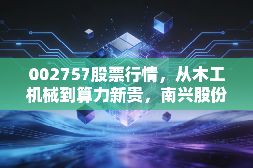 002757股票行情,从木工机械到算力新贵,南兴股份的双面人生能否撑起你的投资梦?
